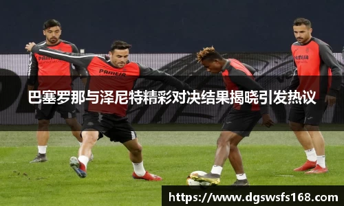 百乐博blb巴塞罗那与泽尼特精彩对决结果揭晓引发热议